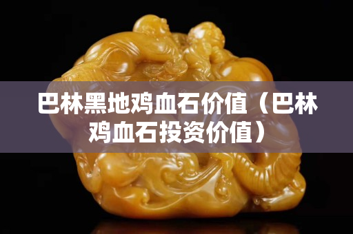 巴林黑地雞血石價值（巴林雞血石投資價值）