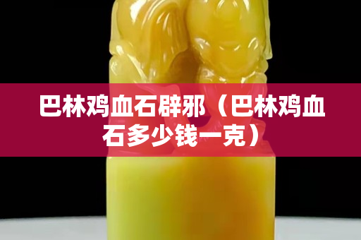 巴林雞血石辟邪（巴林雞血石多少錢一克）