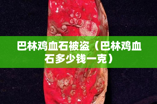 巴林雞血石被盜（巴林雞血石多少錢一克）