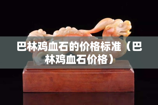 巴林雞血石的價格標準（巴林雞血石價格）