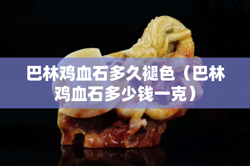 巴林雞血石多久褪色（巴林雞血石多少錢一克）