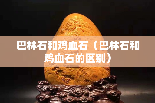 巴林石和雞血石（巴林石和雞血石的區(qū)別）