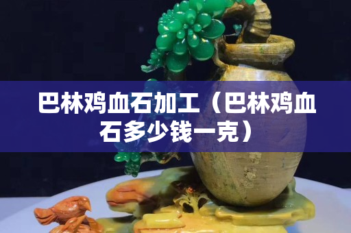 巴林雞血石加工（巴林雞血石多少錢一克）