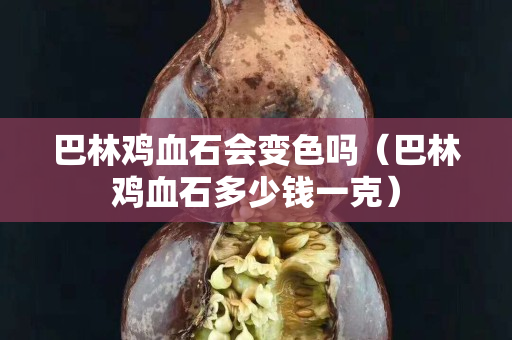 巴林雞血石會變色嗎（巴林雞血石多少錢一克）