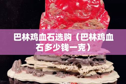 巴林雞血石選購（巴林雞血石多少錢一克）