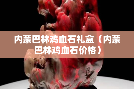 內蒙巴林雞血石禮盒（內蒙巴林雞血石價格）