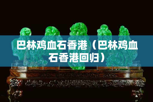 巴林雞血石香港（巴林雞血石香港回歸）