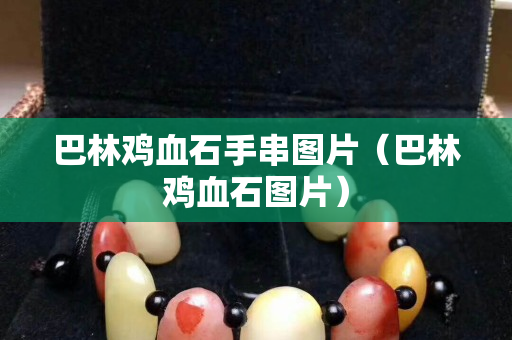 巴林雞血石手串圖片（巴林雞血石圖片）