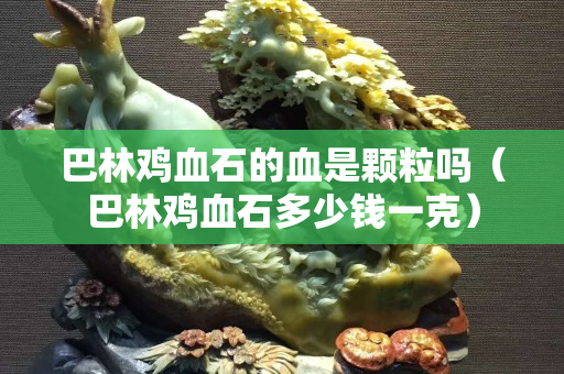 巴林雞血石的血是顆粒嗎（巴林雞血石多少錢一克）