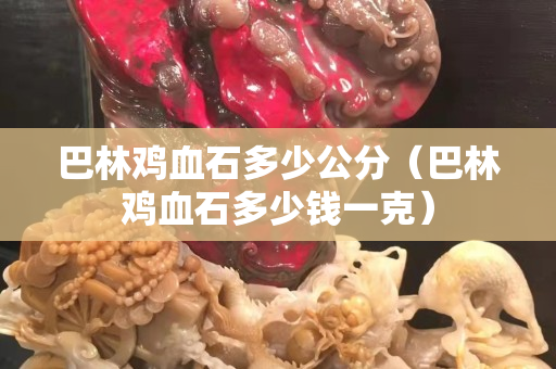 巴林雞血石多少公分（巴林雞血石多少錢一克）