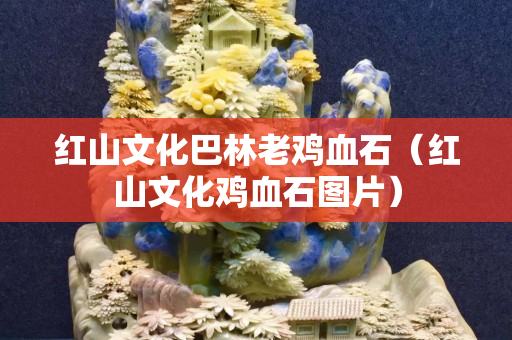 紅山文化巴林老雞血石（紅山文化雞血石圖片）