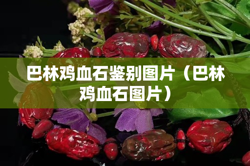 巴林雞血石鑒別圖片（巴林雞血石圖片）