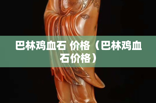 巴林雞血石 價格（巴林雞血石價格）