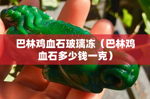 巴林雞血石玻璃凍（巴林雞血石多少錢一克）