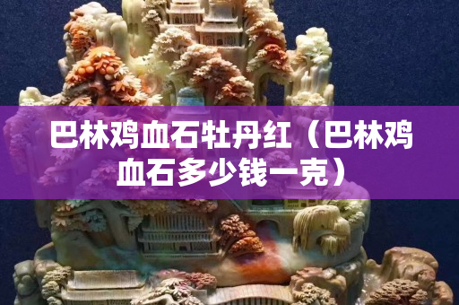 巴林雞血石牡丹紅（巴林雞血石多少錢一克）