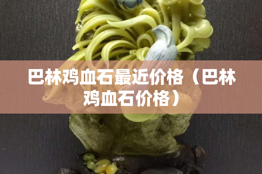 巴林雞血石最近價格（巴林雞血石價格）
