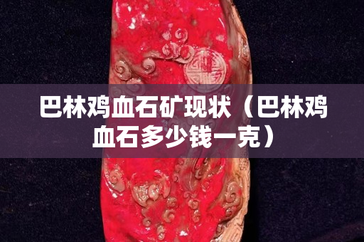 巴林雞血石礦現狀（巴林雞血石多少錢一克）