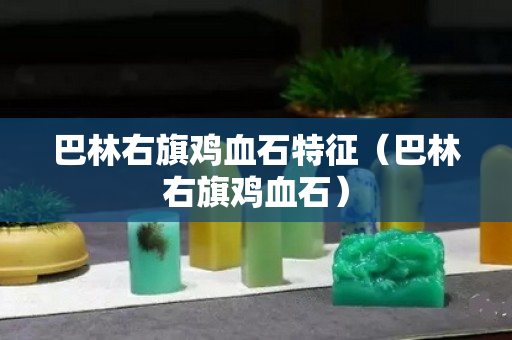 巴林右旗雞血石特征（巴林右旗雞血石）