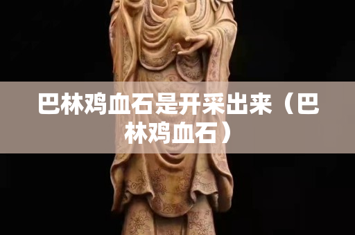 巴林雞血石是開采出來（巴林雞血石）