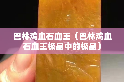 巴林雞血石血王（巴林雞血石血王極品中的極品）