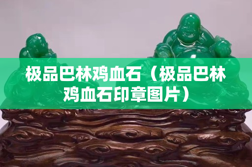 極品巴林雞血石（極品巴林雞血石印章圖片）