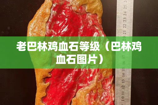 老巴林雞血石等級（巴林雞血石圖片）