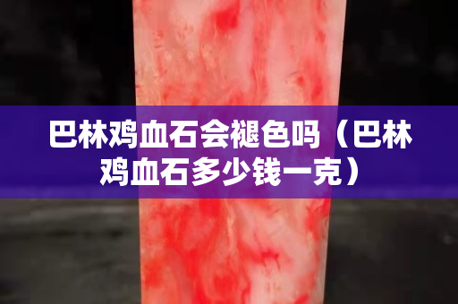 巴林雞血石會褪色嗎（巴林雞血石多少錢一克）