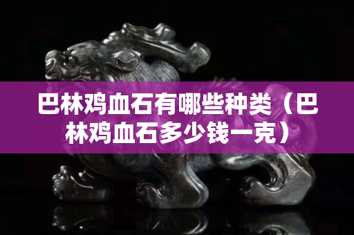 巴林雞血石有哪些種類（巴林雞血石多少錢一克）