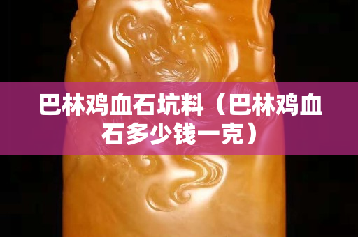 巴林雞血石坑料（巴林雞血石多少錢一克）