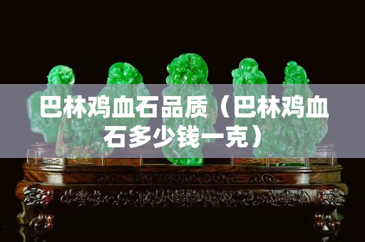 巴林雞血石品質（巴林雞血石多少錢一克）