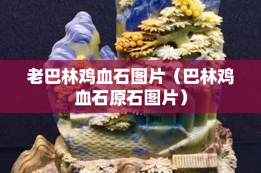 老巴林雞血石圖片（巴林雞血石原石圖片）