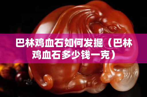 巴林雞血石如何發(fā)掘（巴林雞血石多少錢一克）