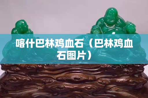 喀什巴林雞血石（巴林雞血石圖片）