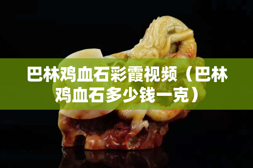 巴林雞血石彩霞視頻（巴林雞血石多少錢(qián)一克）
