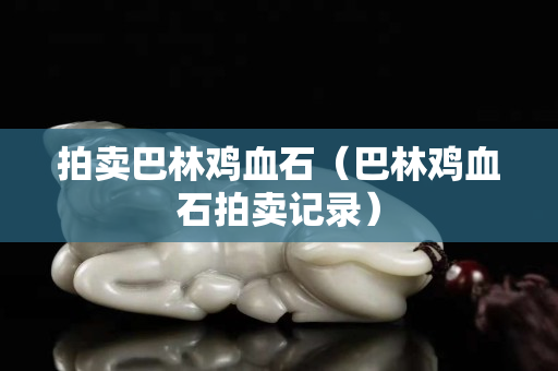 拍賣(mài)巴林雞血石（巴林雞血石拍賣(mài)記錄）