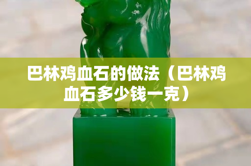 巴林雞血石的做法（巴林雞血石多少錢一克）