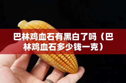 巴林雞血石有黑白了嗎（巴林雞血石多少錢一克）