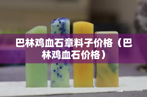 巴林雞血石章料子價格（巴林雞血石價格）