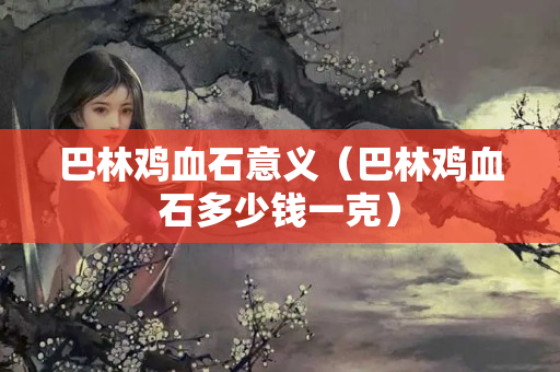 巴林雞血石意義（巴林雞血石多少錢一克）