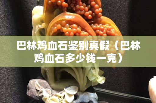 巴林雞血石鑒別真假（巴林雞血石多少錢一克）
