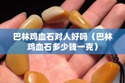 巴林雞血石對人好嗎（巴林雞血石多少錢一克）