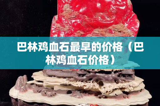 巴林雞血石最早的價格（巴林雞血石價格）