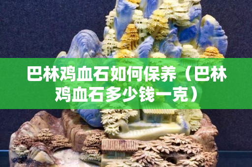 巴林雞血石如何保養（巴林雞血石多少錢一克）