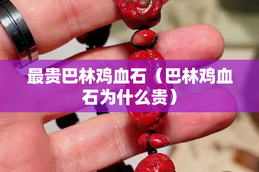 最貴巴林雞血石（巴林雞血石為什么貴）