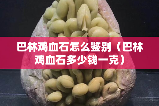 巴林雞血石怎么鑒別（巴林雞血石多少錢一克）