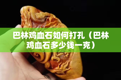 巴林雞血石如何打孔（巴林雞血石多少錢一克）