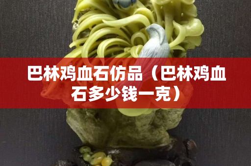 巴林雞血石仿品（巴林雞血石多少錢一克）