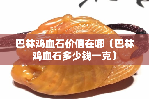 巴林雞血石價(jià)值在哪（巴林雞血石多少錢(qián)一克）