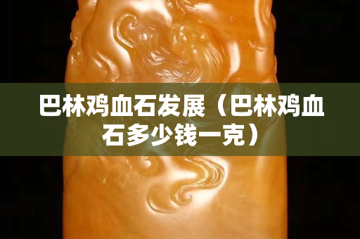 巴林雞血石發展（巴林雞血石多少錢一克）