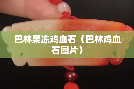 巴林果凍雞血石（巴林雞血石圖片）